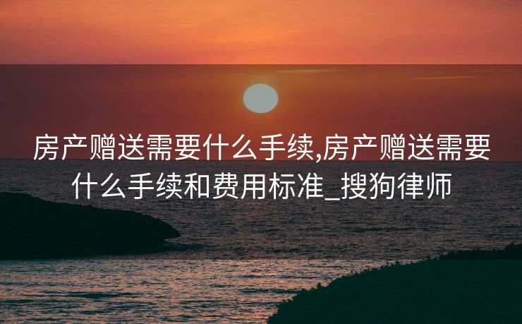 房产赠送需要什么手续,房产赠送需要什么手续和费用标准_搜狗律师