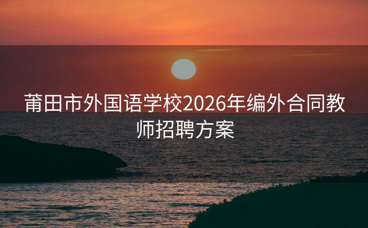 莆田市外国语学校2026年编外合同教师招聘方案