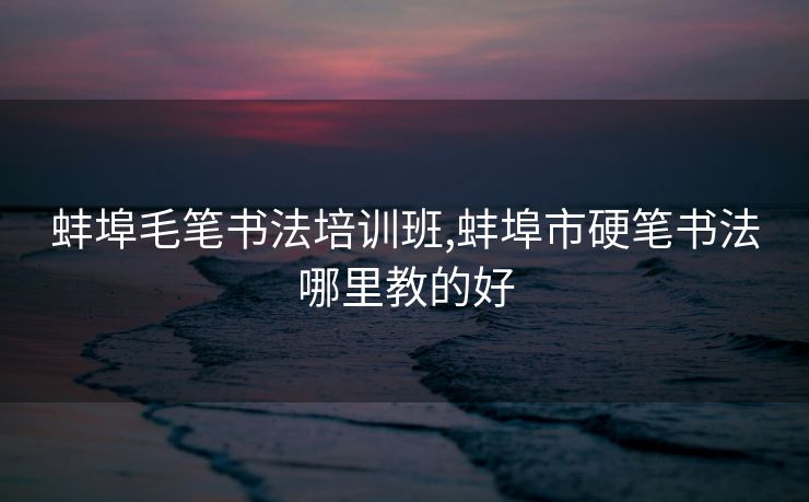 蚌埠毛笔书法培训班,蚌埠市硬笔书法哪里教的好