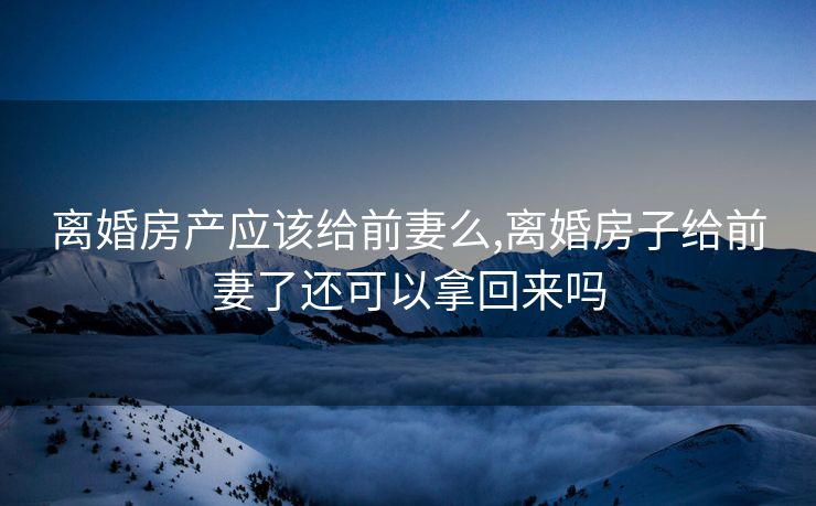 离婚房产应该给前妻么,离婚房子给前妻了还可以拿回来吗