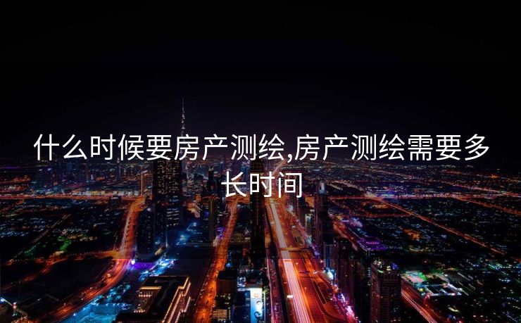 什么时候要房产测绘,房产测绘需要多长时间