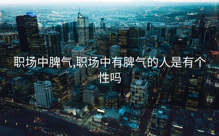 职场中脾气,职场中有脾气的人是有个性吗