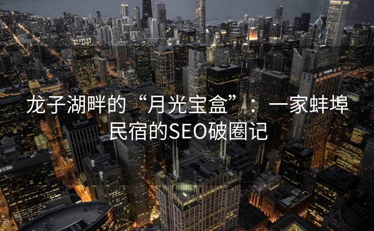 龙子湖畔的“月光宝盒”：一家蚌埠民宿的SEO破圈记