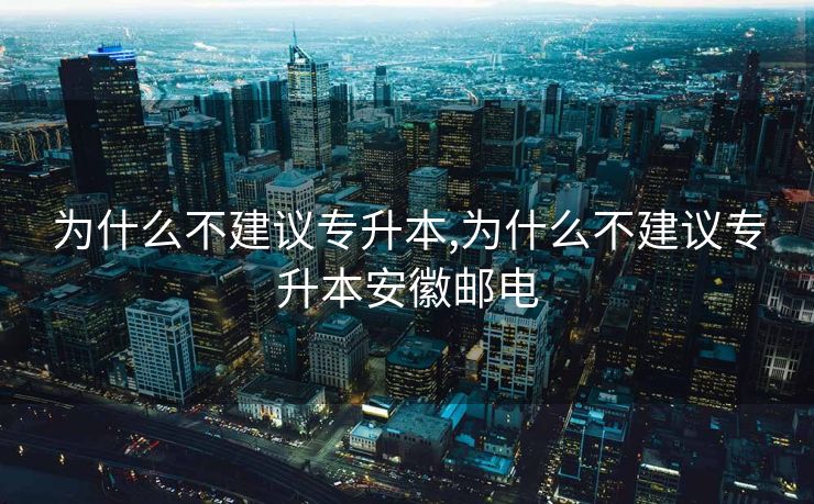 为什么不建议专升本,为什么不建议专升本安徽邮电 为什么不建议专升本,为什么不建议专升本安徽邮电