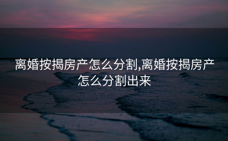 离婚按揭房产怎么分割,离婚按揭房产怎么分割出来