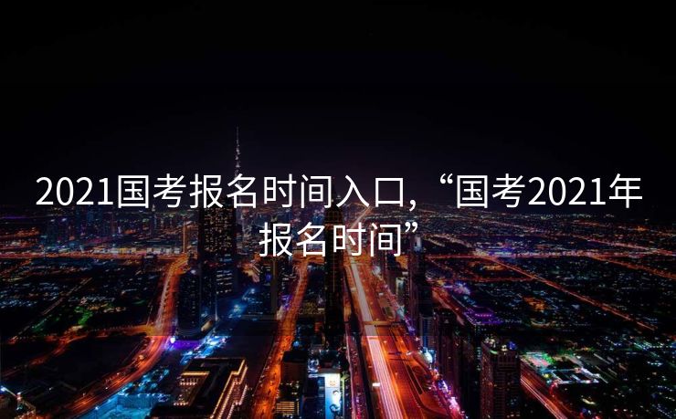 2021国考报名时间入口,“国考2021年报名时间”