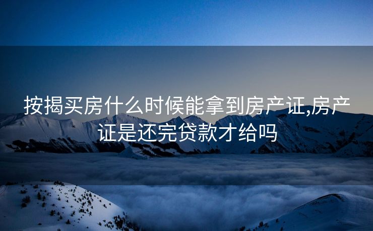 按揭买房什么时候能拿到房产证,房产证是还完贷款才给吗