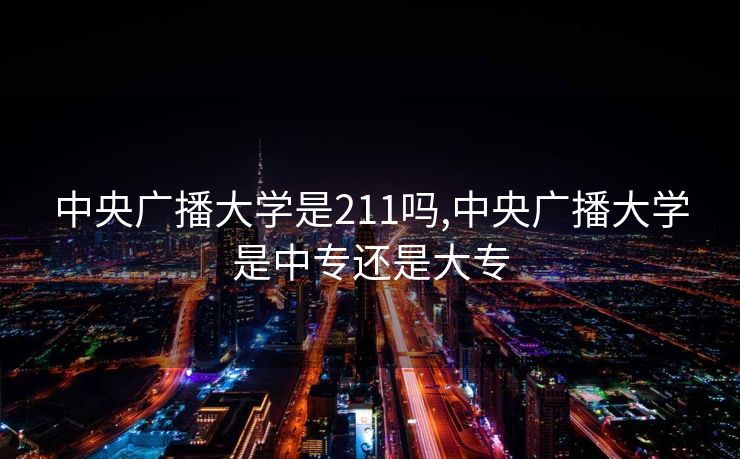 中央广播大学是211吗,中央广播大学是中专还是大专