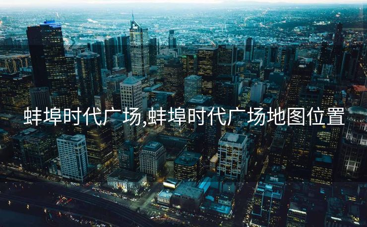 蚌埠时代广场,蚌埠时代广场地图位置