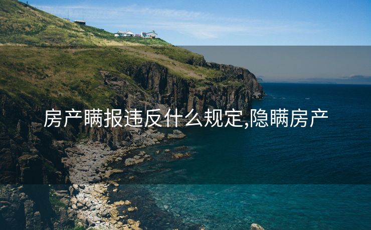 房产瞒报违反什么规定,隐瞒房产