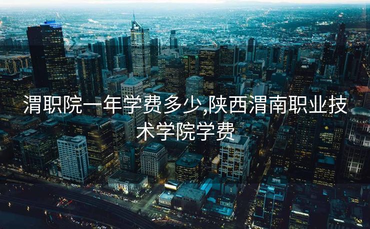 渭职院一年学费多少,陕西渭南职业技术学院学费