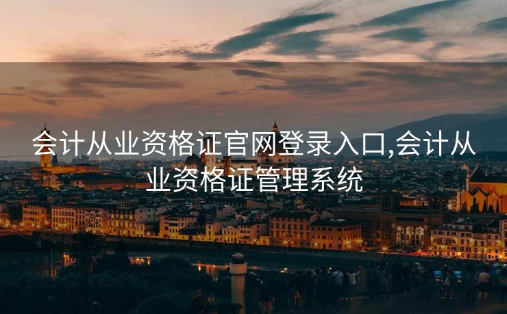 会计从业资格证官网登录入口,会计从业资格证管理系统