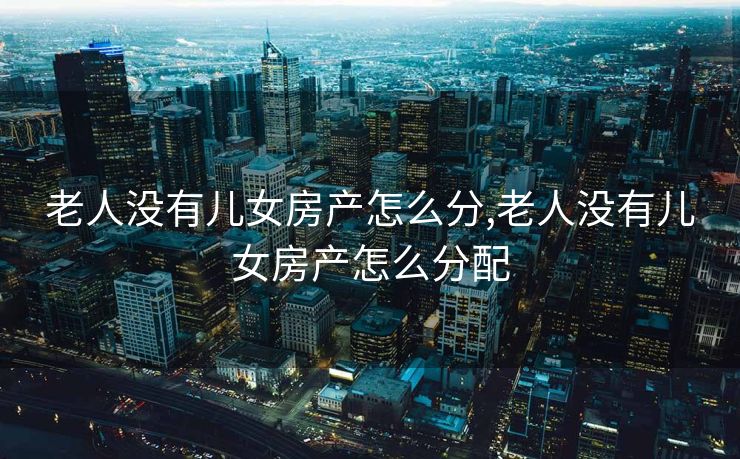 老人没有儿女房产怎么分,老人没有儿女房产怎么分配