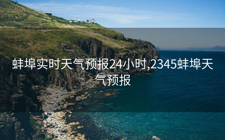 蚌埠实时天气预报24小时,2345蚌埠天气预报