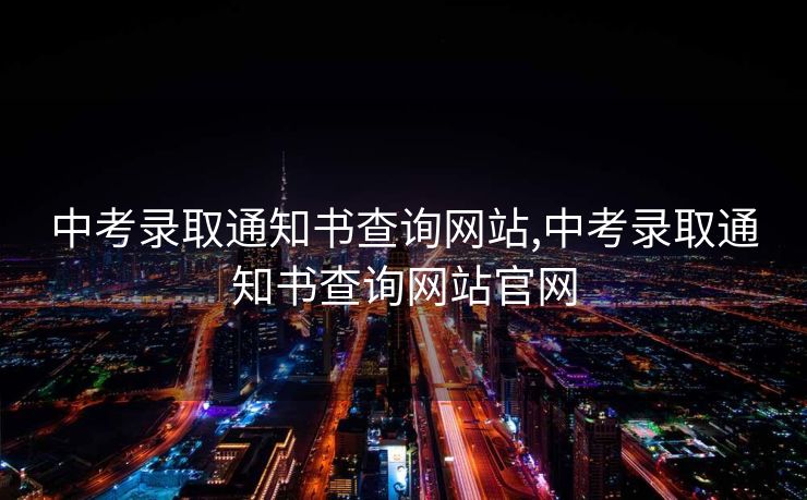 中考录取通知书查询网站,中考录取通知书查询网站官网