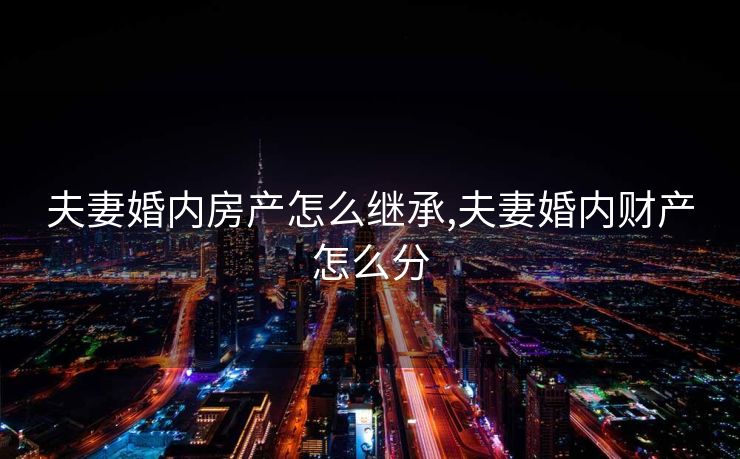 夫妻婚内房产怎么继承,夫妻婚内财产怎么分