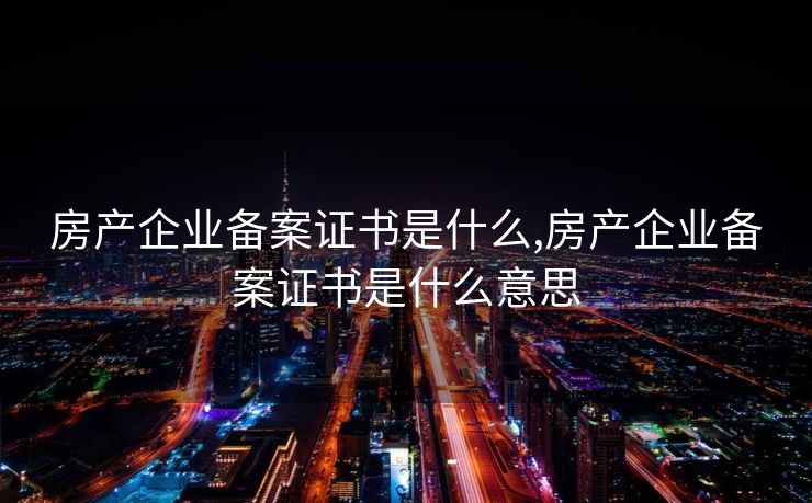 房产企业备案证书是什么,房产企业备案证书是什么意思