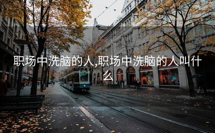 职场中洗脑的人,职场中洗脑的人叫什么