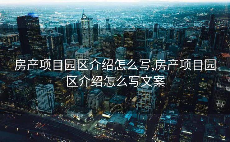房产项目园区介绍怎么写,房产项目园区介绍怎么写文案