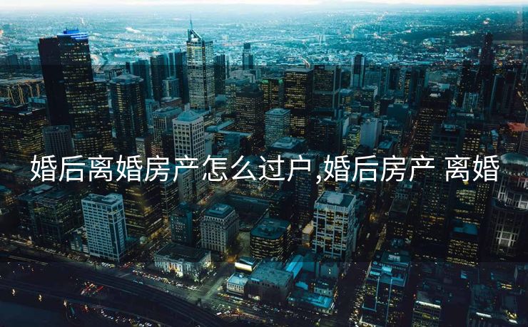 婚后离婚房产怎么过户,婚后房产 离婚