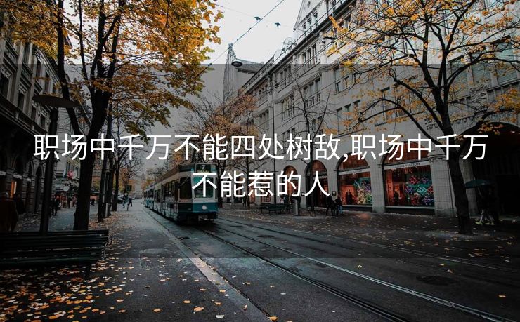 职场中千万不能四处树敌,职场中千万不能惹的人