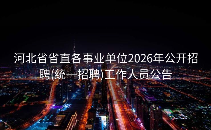 河北省省直各事业单位2026年公开招聘(统一招聘)工作人员公告