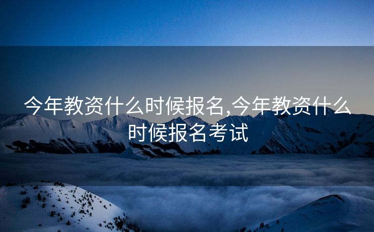 今年教资什么时候报名,今年教资什么时候报名考试