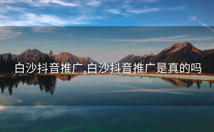 白沙抖音推广,白沙抖音推广是真的吗