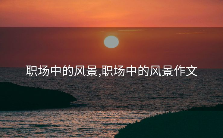 职场中的风景,职场中的风景作文
