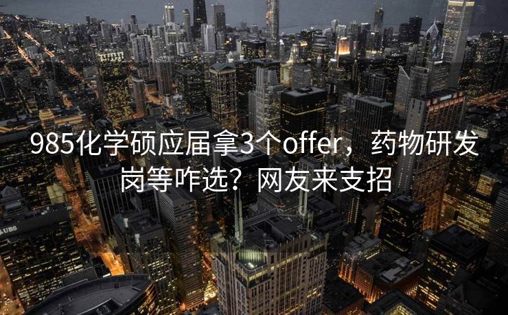 985化学硕应届拿3个offer，药物研发岗等咋选？网友来支招