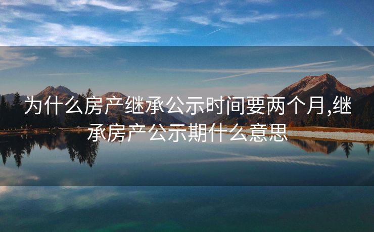 为什么房产继承公示时间要两个月,继承房产公示期什么意思