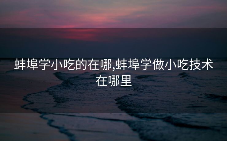 蚌埠学小吃的在哪,蚌埠学做小吃技术在哪里