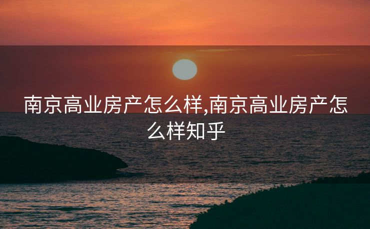 南京高业房产怎么样,南京高业房产怎么样知乎
