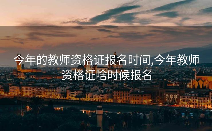 今年的教师资格证报名时间,今年教师资格证啥时候报名