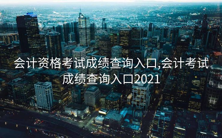 会计资格考试成绩查询入口,会计考试成绩查询入口2021