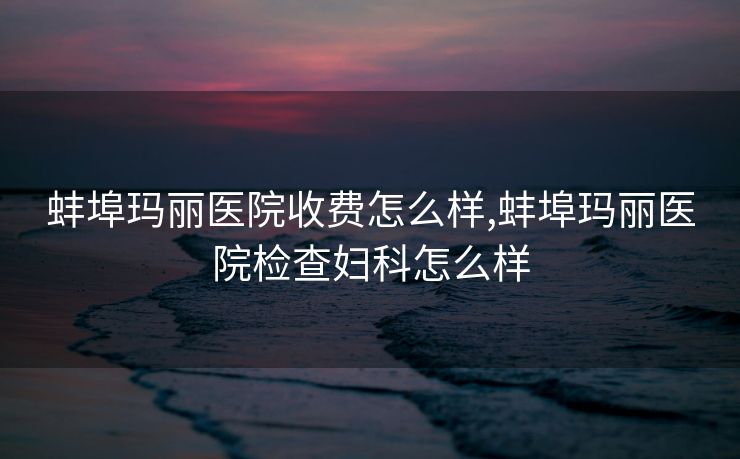 蚌埠玛丽医院收费怎么样,蚌埠玛丽医院检查妇科怎么样