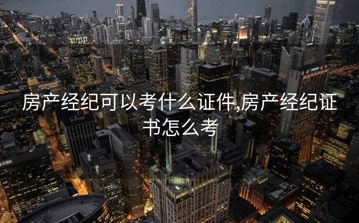 房产经纪可以考什么证件,房产经纪证书怎么考