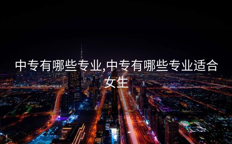 中专有哪些专业,中专有哪些专业适合女生