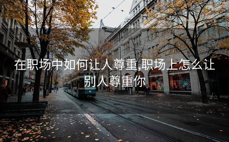 在职场中如何让人尊重,职场上怎么让别人尊重你