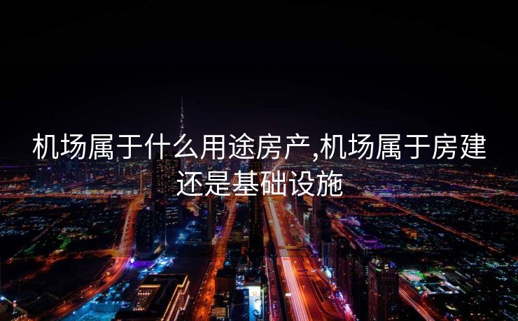 机场属于什么用途房产,机场属于房建还是基础设施