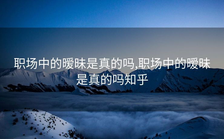 职场中的暧昧是真的吗,职场中的暧昧是真的吗知乎
