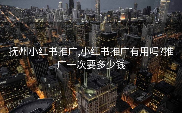 抚州小红书推广,小红书推广有用吗?推广一次要多少钱