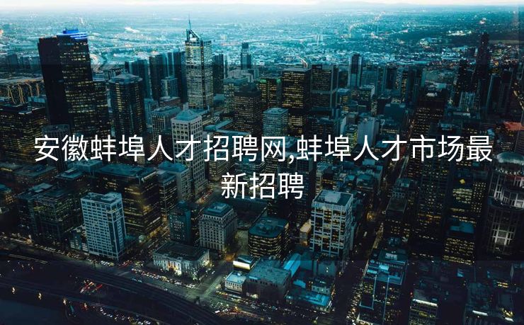 安徽蚌埠人才招聘网,蚌埠人才市场最新招聘