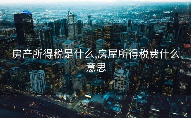 房产所得税是什么,房屋所得税费什么意思