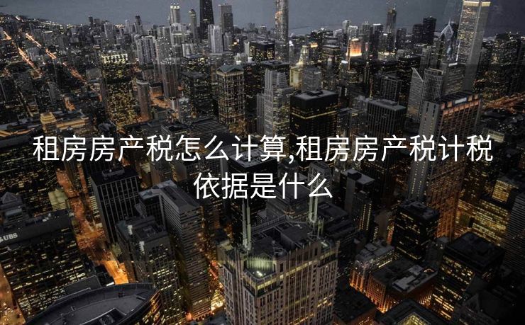 租房房产税怎么计算,租房房产税计税依据是什么 租房房产税怎么计算,租房房产税计税依据是什么