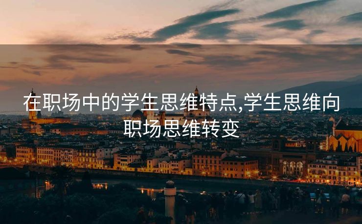 在职场中的学生思维特点,学生思维向职场思维转变