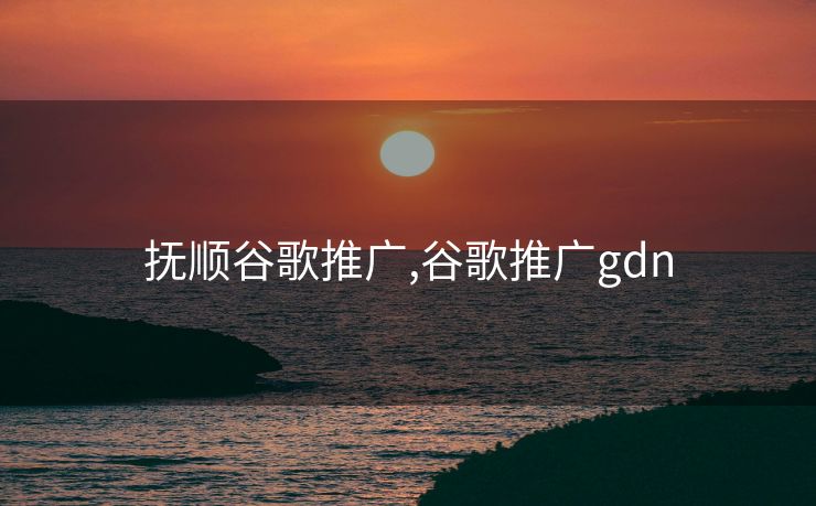 抚顺谷歌推广,谷歌推广gdn