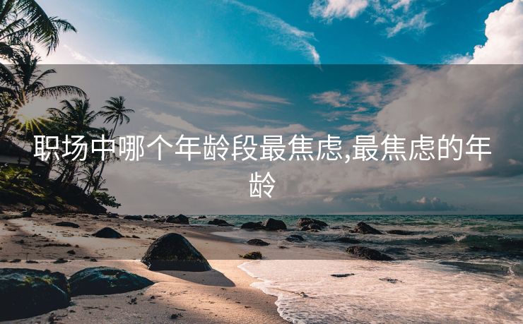职场中哪个年龄段最焦虑,最焦虑的年龄