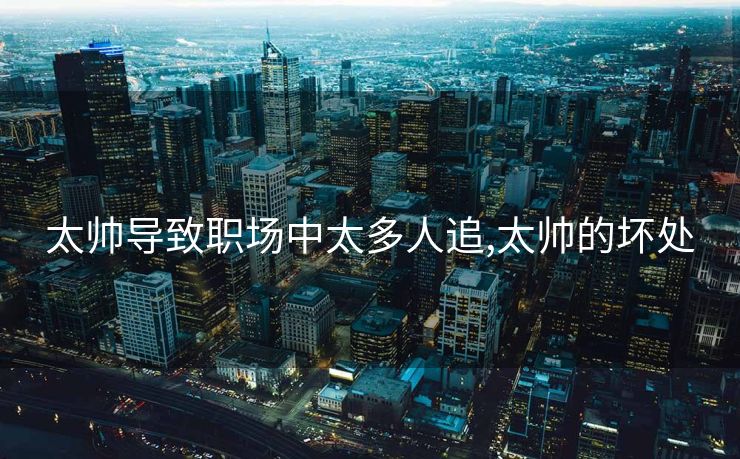 太帅导致职场中太多人追,太帅的坏处