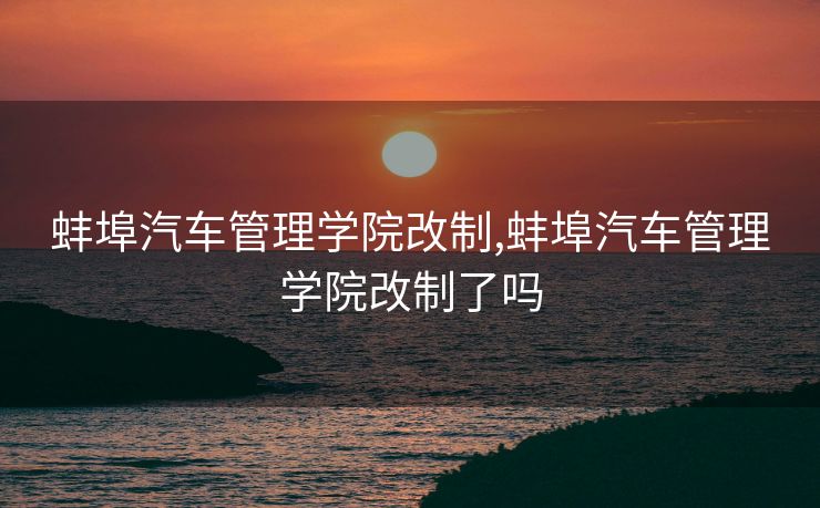 蚌埠汽车管理学院改制,蚌埠汽车管理学院改制了吗
